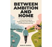 Between Ambition and Home: A Practical Guide to Finding Your Own Path to a Fulfilling Balanced Life