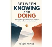 Between Knowing and Doing: Why Knowing What Matters Is Not Enough - and How to Turn Intention Into Action