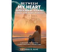 Between My Heart and Obligation Caring for Aging Parents: Caregiving, raw and real stories - unfiltered, unforgiving, unforgettable