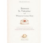 Between St. Valentine and Whatever Comes Next: A 30-Day Journal of Love, Small Truths, Unexpected Turns, and Everything In Between