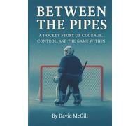 Between The Pipes: A Hockey Story Of Courage, Control, And The Game Within