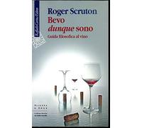 Bevo Dunque Sono. Guida Filosofica Al Vino - Roger Scruton - 2010