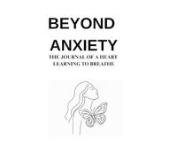 BEYOND ANXIETY: THE JOURNAL OF A HEART LEARNING TO BREATHE