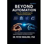 Beyond Automation: How AI is Redefining the Future of Innovation: A Practical Guide to Human-AI Collaboration, Scalable Intelligence, and Ethical Innovation