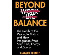 Beyond Balance: The Death of the Work-Life Myth: And How Integration Frees Your Time, Energy and Sanity