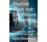 Beyond Black Hat: The Future of Hacking: What Comes Next When Artificial Intelligence, Quantum Computing, and Cyber Physical Systems Collide with Human Ambition