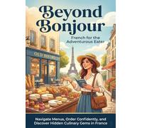 Beyond Bonjour: French for the Adventurous Eater: Navigate Menus, Order Confidently, and Discover Hidden Culinary Gems in France
