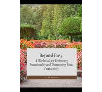 Beyond Busy: A Workbook for Embracing Intentionality and Overcoming Toxic Productivity: A Practical Guide to Mindful Living, Sustainable Productivity, and Prioritizing What Truly Matters