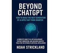 Beyond ChatGPT: How to Build the Next Generation of AI Apps That Think Smarter: A Complete Guide to AI App Development, Chatbot Innovation, and Building Smarter Tools for the Future of AI