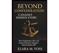 Beyond Confederation: Canada’s Hidden Story: How Exploration, War, and Cultural Identity Shaped a Nation Before 1867