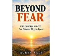 BEYOND FEAR: The Courage to Live, Let Go and Begin Again
