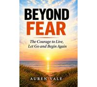 BEYOND FEAR: The Courage to Live, Let Go and Begin Again