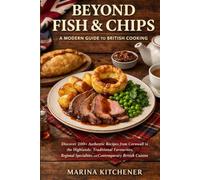 BEYOND FISH & CHIPS: A MODERN GUIDE TO BRITISH COOKING: Discover 200+ Authentic Recipes from Cornwall to the Highlands: Traditional Favourites, Regional Specialities, and Contemporary British Cuisine