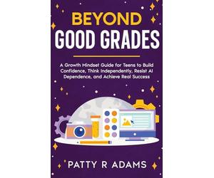 Beyond Good Grades: A Growth Mindset Guide for Teens to Build Confidence, Think Independently, Resist AI Dependence, and Achieve Real Success