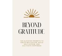 Beyond Gratitude: 100 Elevated Prompts to Ignite Motivation, Build Self-Esteem, and Cultivate Happiness