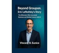 Beyond Groupon. Eric Lefkofsky's Story: The Billionaire Who Innovated Business and Battled Cancer with AI