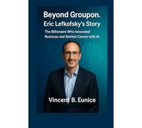Beyond Groupon. Eric Lefkofsky's Story: The Billionaire Who Innovated Business and Battled Cancer with AI