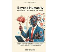 Beyond Humanity: Dawn of the Techno-Human: From Nietzsche to Transhumanism, from Eugenics to Biohacking