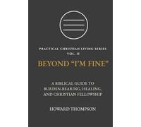 BEYOND “I’M FINE”: A BIBLICAL GUIDE TO BURDEN-BEARING, HEALING, AND CHRISTIAN FELLOWSHIP