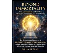 BEYOND IMMORTALITY: Why Consciousness Is More Than Information, Computation, and Neural Activity The Revolutionary Discoveries of Penrose, Tononi, ... of Life, the Universe, Mind, and the Brain