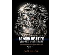 Beyond Justified: Use Of Force In The Modern Era: Real-World Strategies To Help Guide The Modern Officer