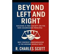 Beyond Left and Right: Building a Free Society on the Non-Aggression Principle: Why Centrist Libertarianism Is the Missing Middle Path