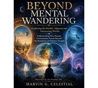 BEYOND MENTAL WANDERING Exploring the Parallel, Adjacent and Intersecting Worlds Understanding How Human Consciousness Travels Beyond the Boundaries ... Thought Transcribed by The Dreaming Self