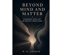Beyond Mind and Matter: Consciousness, Science, and the Search for a Deeper Ground