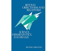 Beyond Objectivism and Relativism: Science, Hermeneutics, and Praxis