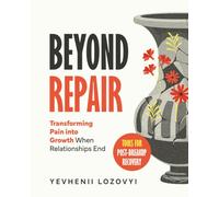 Beyond Repair: Transforming Pain into Growth When Relationships End Tools for Post-Breakup Recovery