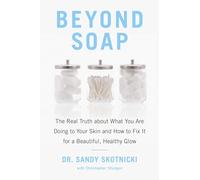 Beyond Soap: The Real Truth About What You Are Doing to Your Skin and How to Fix It for a Beautiful, Healthy Glow