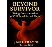 Beyond Survivor - Rising From The Ashes of Childhood Sexual Abuse: Revised and Expanded