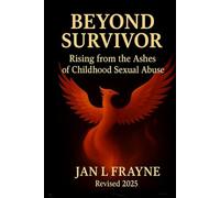 Beyond Survivor - Rising From The Ashes of Childhood Sexual Abuse: Revised and Expanded