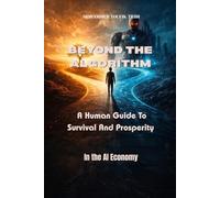 BEYOND THE ALGORITHM: A Human Guide To Survival And Prosperity In the AI Economy