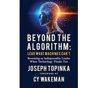 Beyond the Algorithm: Lead What Machines Can't: Becoming an Indispensable Leader When Technology Thinks Too