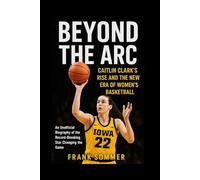Beyond the Arc: Caitlin Clark’s Rise and the New Era of Women’s Basketball: An Unofficial Biography of the Record-Breaking Star Changing the Game