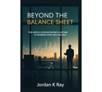 Beyond the Balance Sheet: The Untold Lessons Behind a Lifetime of Business Wins and Failures