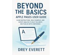 Beyond the Basics - Apple Pages User Guide: Clear Instructions, Real Examples, and Expert Analysis to Help You Write and Publish with Confidence