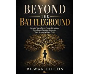 Beyond the Battleground: How to Transform Power Struggles into Deep Connection with Your Strong-Willed Child