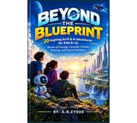 Beyond the Blueprint: 20 Inspiring Sci-Fi & AI Adventures for Kids 8-12: Stories of Courage, Curiosity, Critical Thinking, and Future Inventions