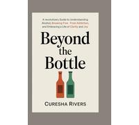 BEYOND THE BOTTLE: A Revolutionary Guide to Understanding Alcohol, Breaking Free from Addiction, and Embracing a Life of Clarity and Joy