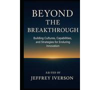 Beyond the Breakthrough: Building Cultures, Capabilities, and Strategies for Enduring Innovation