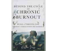 Beyond the Cycle of Chronic Burnout: Build a Thriving Life Without Exhaustion or Sacrifice