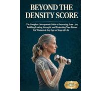Beyond the Density Score: The Complete Osteoporosis Guide to Preventing Bone Loss, Building Lasting Strength, and Protecting Your Future - For Women at Any Age or Stage of Life
