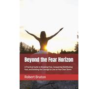 Beyond the Fear Horizon: A Practical Guide to Breaking Free, Conquering Debilitating Fear, and Building the Courage to Live on Your Own Terms