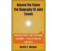 Beyond the Flame The Biography Of John Torode: From MasterChef Fame to Personal Reckoning - A Life of Food, Fire, and Truth
