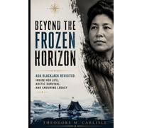 Beyond the Frozen Horizon: Ada Blackjack Revisited: Inside Her Life, Arctic Survival, And Enduring Legacy