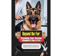 Beyond the Fur: Grooming Your German Shepherd Like a Pro: A Grooming Guide to Strengthen Your Relationship and Keep Your German Shepherd Looking and Feeling Great