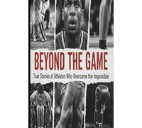 Beyond the Game: True Stories of Athletes Who Overcame the Impossible