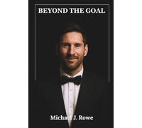 Beyond the Goal: The Unauthorized Biography of Global Football Superstar Lionel Messi: Inspirational Journey of a Soccer Legend and World Cup Champion